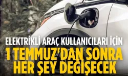 Elektrikli araç kullanıcılarına kritik uyarı: 1 Temmuz'dan sonra her şey değişecek