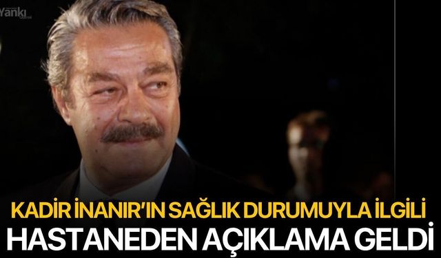 Kadir İnanır’ın sağlık durumu ile ilgili hastaneden açıklama