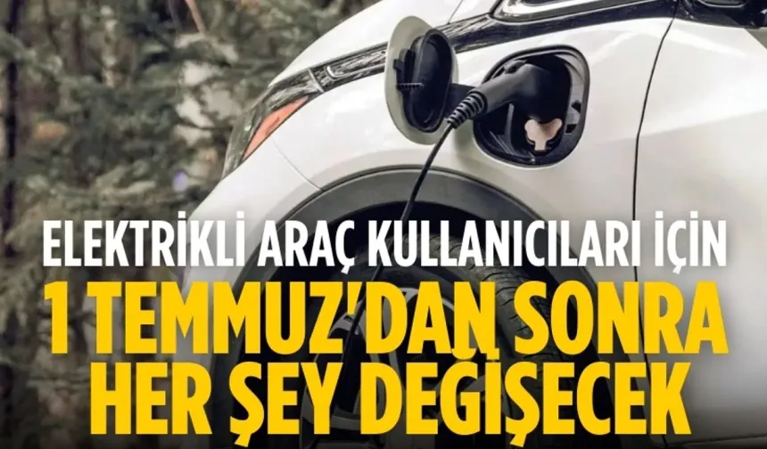 Elektrikli araç kullanıcılarına kritik uyarı: 1 Temmuz'dan sonra her şey değişecek