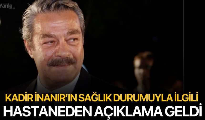 Kadir İnanır’ın sağlık durumu ile ilgili hastaneden açıklama